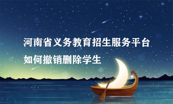 河南省义务教育招生服务平台如何撤销删除学生