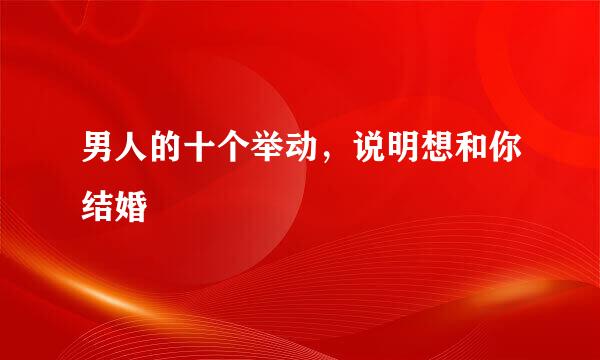 男人的十个举动,说明想和你结婚