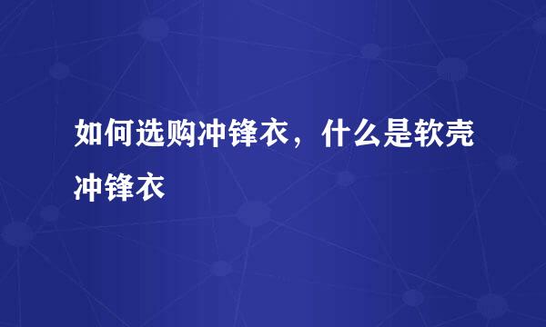 如何选购冲锋衣,什么是软壳冲锋衣