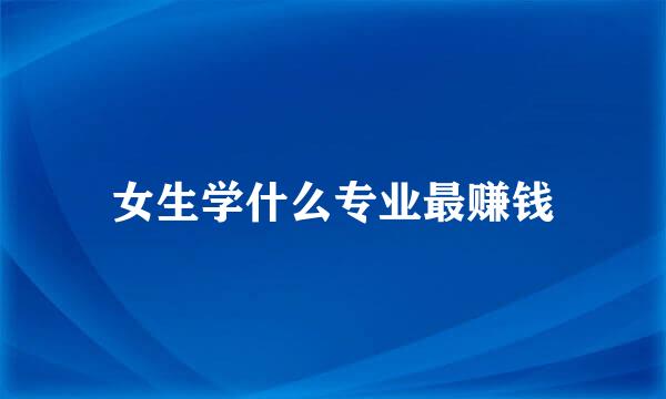 女生学什么专业最赚钱