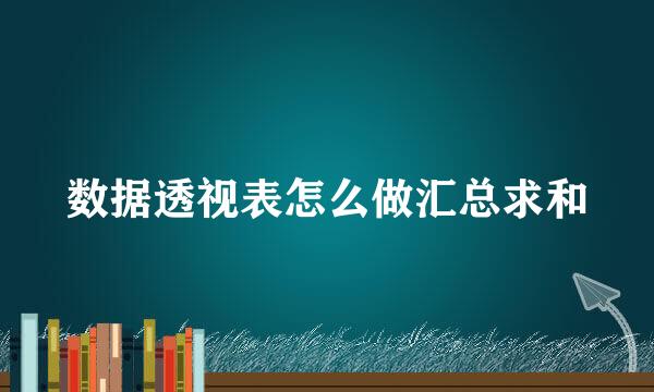 数据透视表怎么做汇总求和