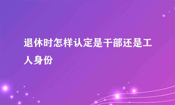 退休时怎样认定是干部还是工人身份