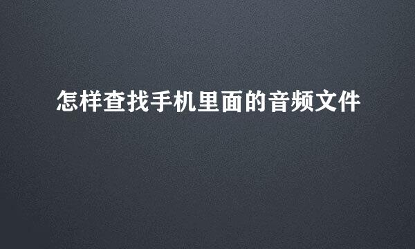 怎样查找手机里面的音频文件