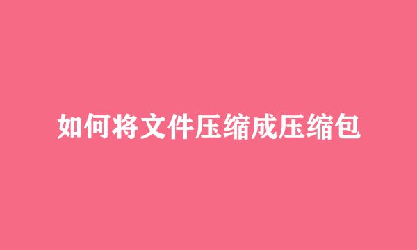 如何将文件压缩成压缩包