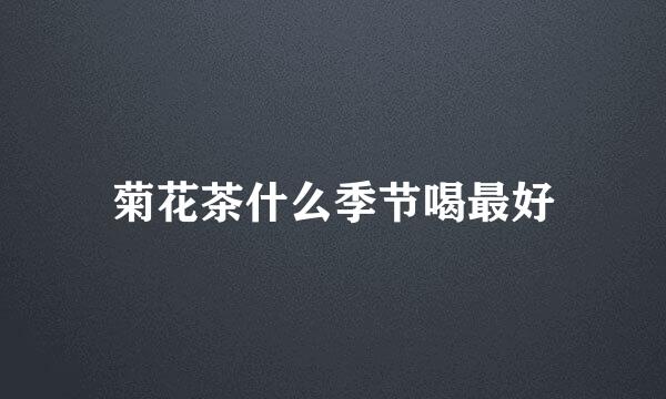 菊花茶什么季节喝最好