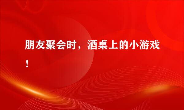 朋友聚会时,酒桌上的小游戏!