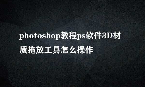 photoshop教程ps软件3D材质拖放工具怎么操作