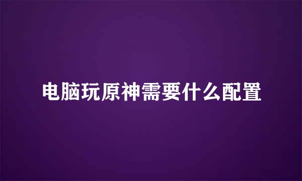 电脑玩原神需要什么配置