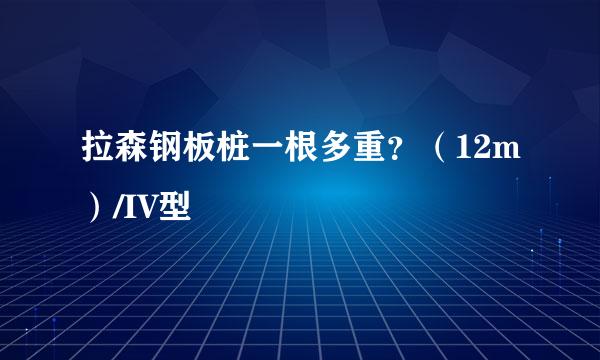 拉森钢板桩一根多重?(12m)/IV型