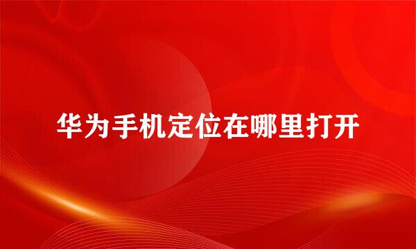 华为手机定位在哪里打开