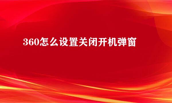 360怎么设置关闭开机弹窗