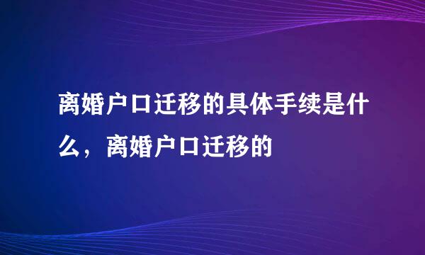 离婚户口迁移的具体手续是什么,离婚户口迁移的