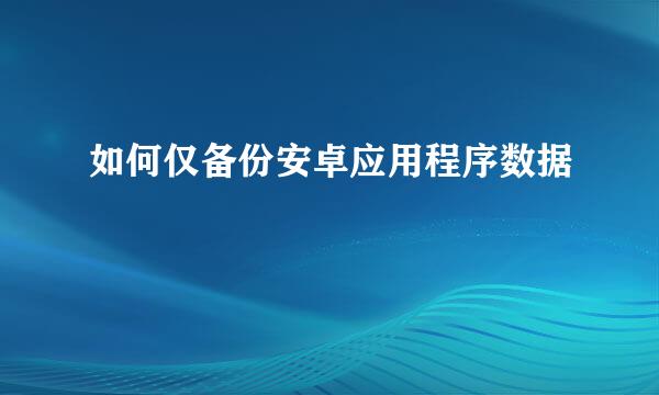 如何仅备份安卓应用程序数据