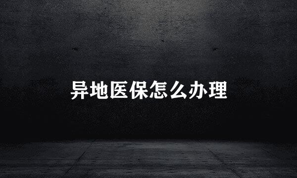 异地医保怎么办理