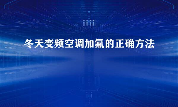 冬天变频空调加氟的正确方法