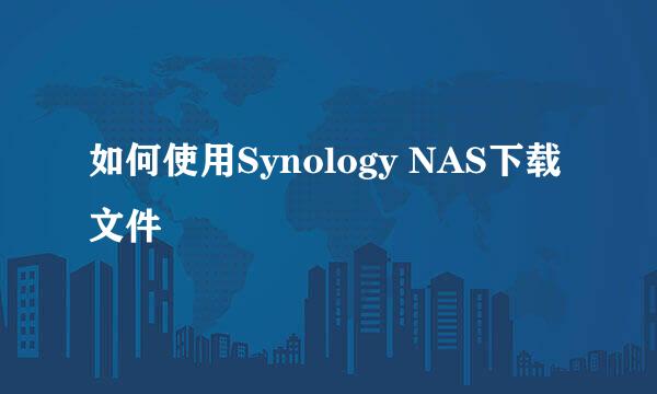 如何使用Synology NAS下载文件