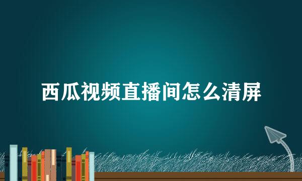西瓜视频直播间怎么清屏