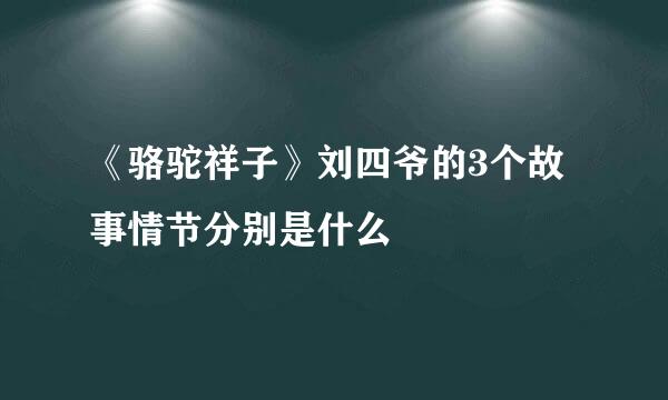 《骆驼祥子》刘四爷的3个故事情节分别是什么
