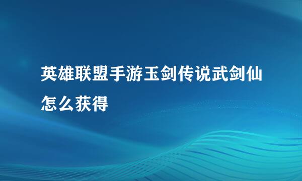 英雄联盟手游玉剑传说武剑仙怎么获得