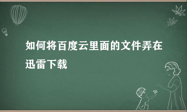 如何将百度云里面的文件弄在迅雷下载