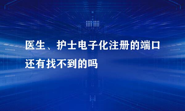 医生、护士电子化注册的端口还有找不到的吗