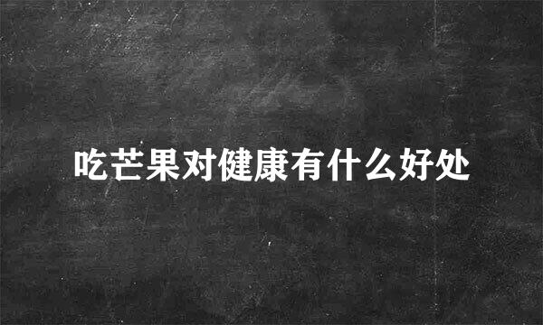 吃芒果对健康有什么好处
