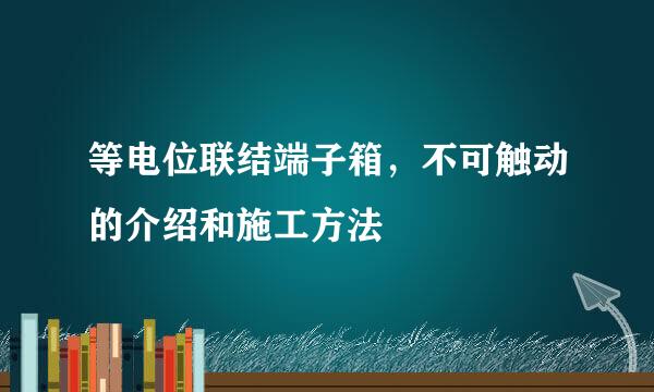等电位联结端子箱,不可触动的介绍和施工方法
