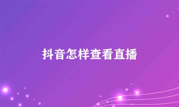 抖音怎样查看直播