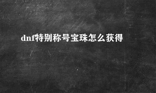 dnf特别称号宝珠怎么获得