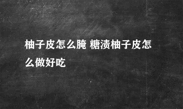 柚子皮怎么腌 糖渍柚子皮怎么做好吃