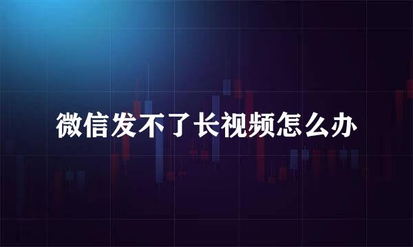 微信发不了长视频怎么办