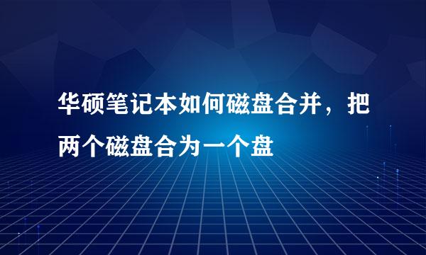 华硕笔记本如何磁盘合并,把两个磁盘合为一个盘