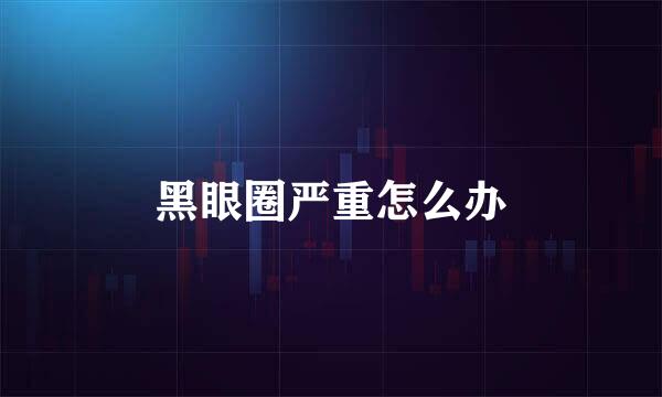 黑眼圈严重怎么办
