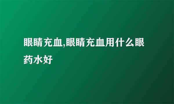 眼睛充血,眼睛充血用什么眼药水好
