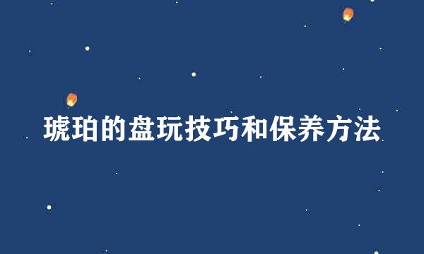 琥珀的盘玩技巧和保养方法