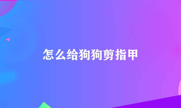 怎么给狗狗剪指甲