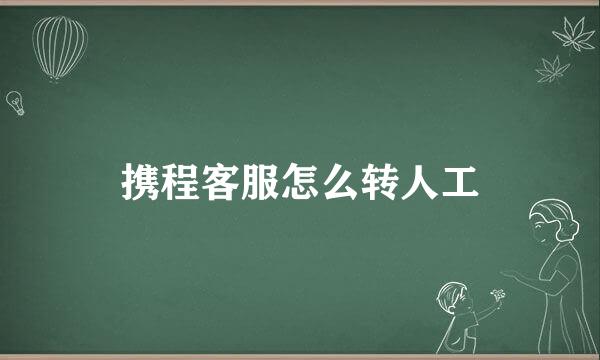 携程客服怎么转人工