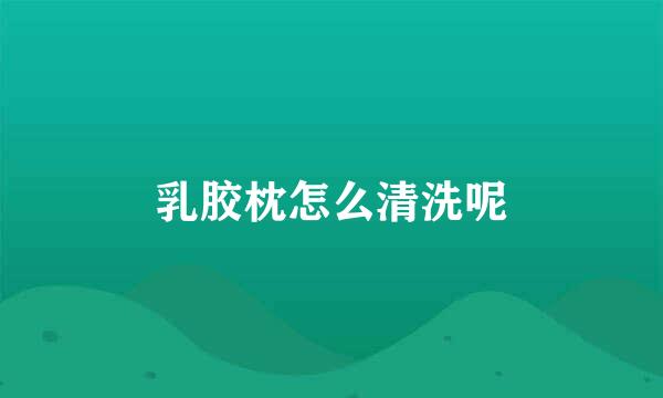 乳胶枕怎么清洗呢