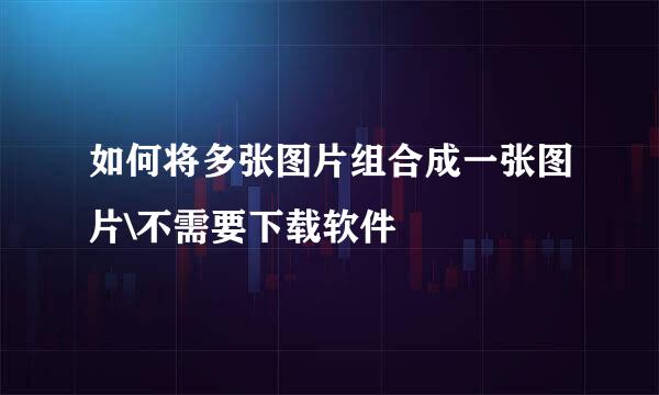 如何将多张图片组合成一张图片\不需要下载软件
