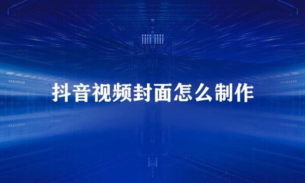 抖音视频封面怎么制作