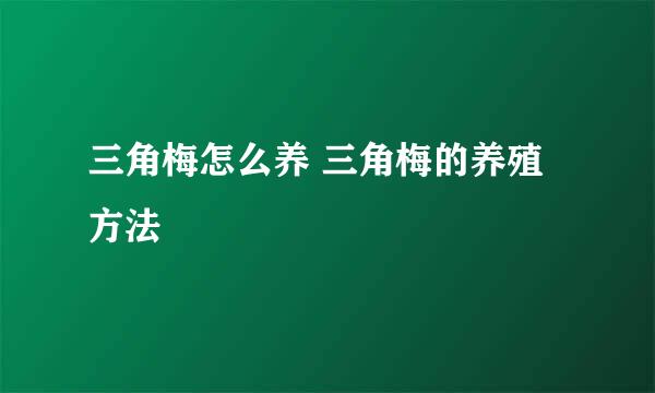三角梅怎么养 三角梅的养殖方法