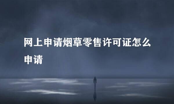 网上申请烟草零售许可证怎么申请
