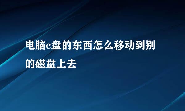 电脑c盘的东西怎么移动到别的磁盘上去