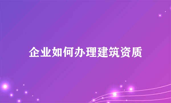 企业如何办理建筑资质