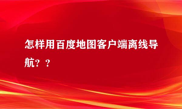 怎样用百度地图客户端离线导航？？