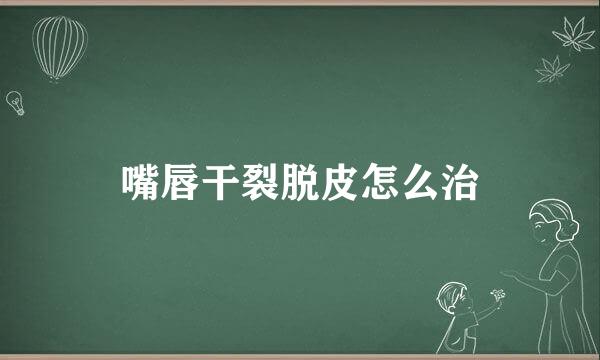 嘴唇干裂脱皮怎么治