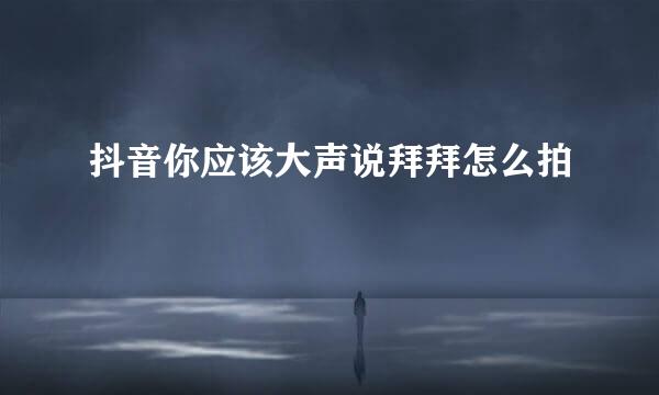 抖音你应该大声说拜拜怎么拍