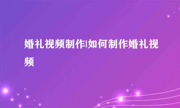 婚礼视频制作|如何制作婚礼视频