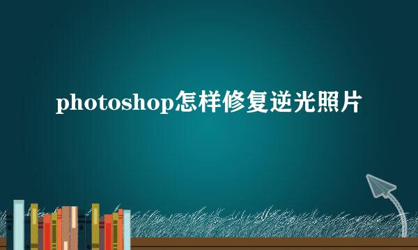photoshop怎样修复逆光照片