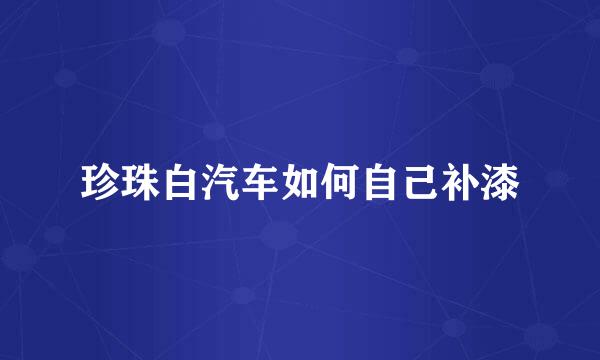 珍珠白汽车如何自己补漆